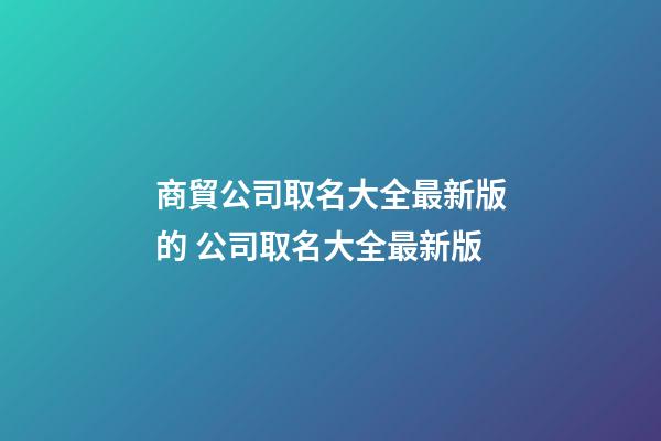 商貿公司取名大全最新版的 公司取名大全最新版-第1張-公司起名-玄機派